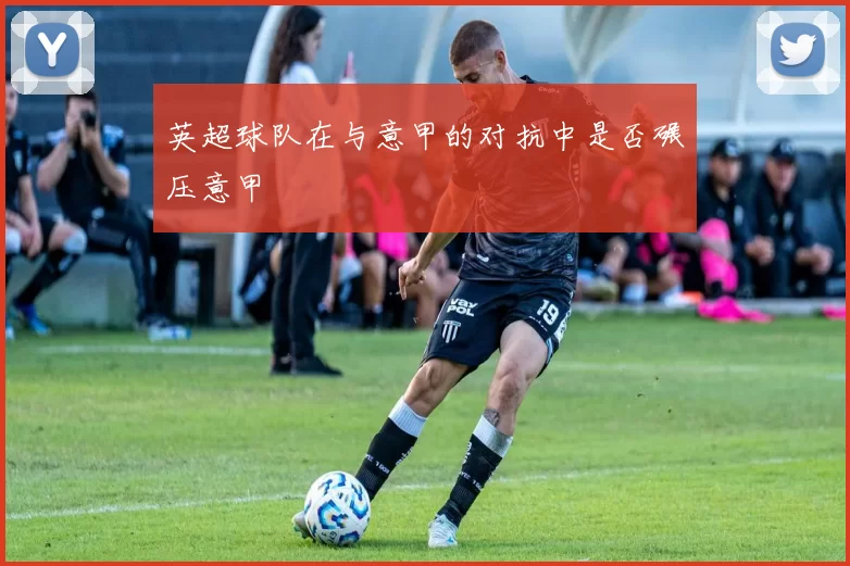 英超球队在与意甲的对抗中是否碾压意甲