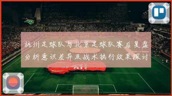 杭州足球队与北京足球队赛后复盘分析意识差异及战术执行效果探讨