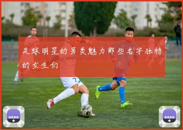 足球明星的另类魅力那些名字独特的女生们