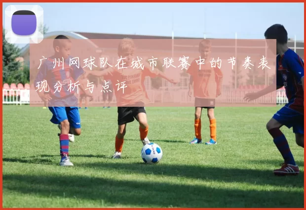 广州网球队在城市联赛中的节奏表现分析与点评