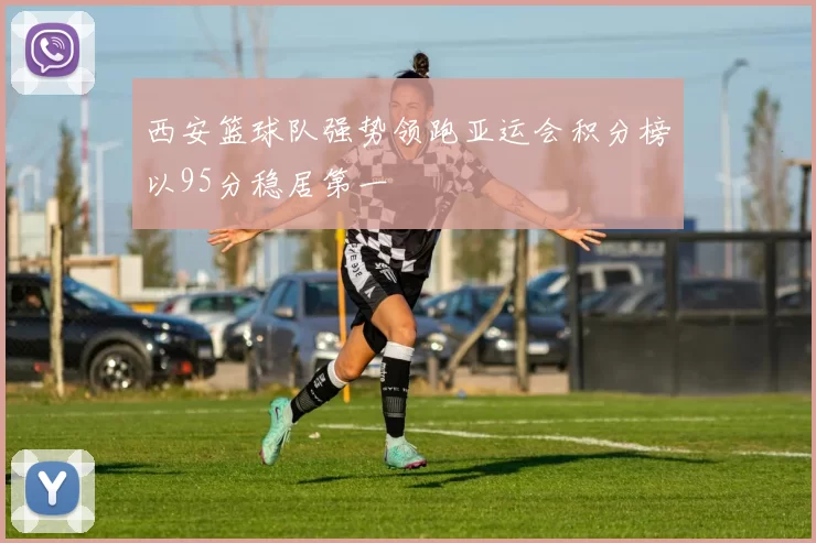西安篮球队强势领跑亚运会积分榜以95分稳居第一