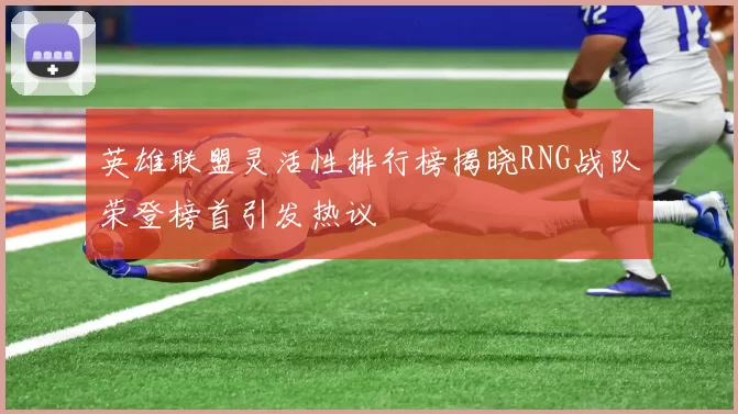 英雄联盟灵活性排行榜揭晓RNG战队荣登榜首引发热议