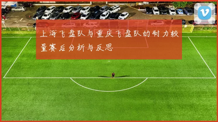 上海飞盘队与重庆飞盘队的耐力较量赛后分析与反思