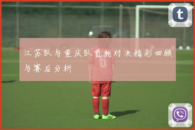 江苏队与重庆队首轮对决精彩回顾与赛后分析