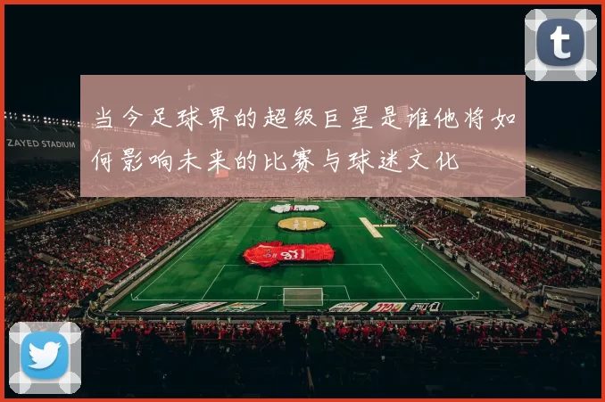 当今足球界的超级巨星是谁他将如何影响未来的比赛与球迷文化