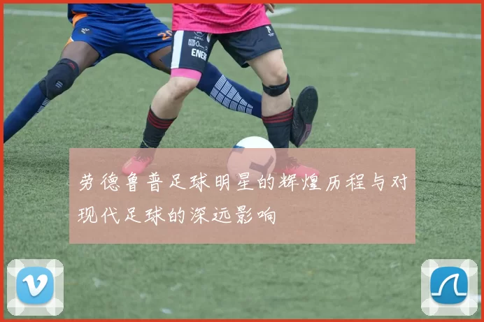 劳德鲁普足球明星的辉煌历程与对现代足球的深远影响