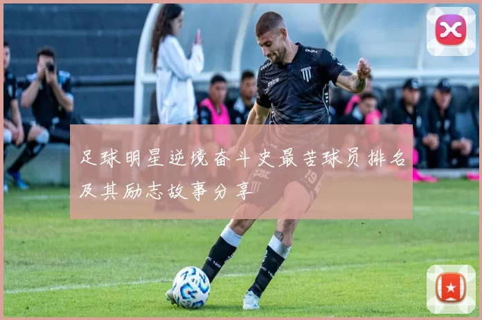 足球明星逆境奋斗史最苦球员排名及其励志故事分享