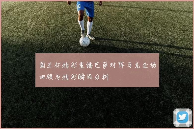 国王杯精彩重播巴萨对阵马竞全场回顾与精彩瞬间分析