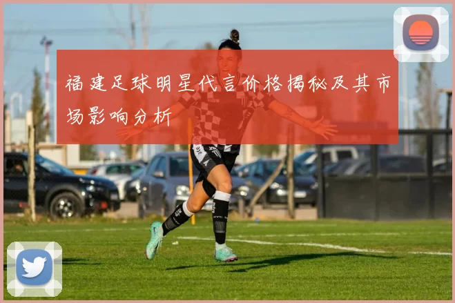 福建足球明星代言价格揭秘及其市场影响分析