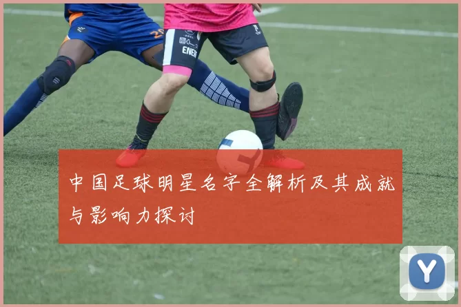 中国足球明星名字全解析及其成就与影响力探讨