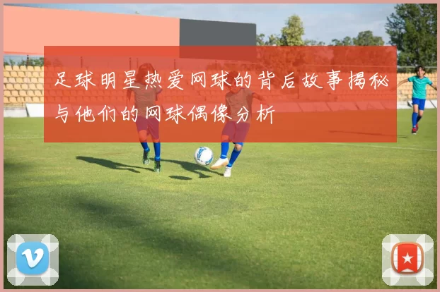 足球明星热爱网球的背后故事揭秘与他们的网球偶像分析
