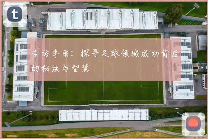专访李丽：探寻足球领域成功背后的秘诀与智慧