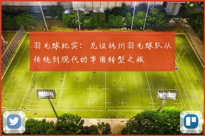 羽毛球纪实：见证杭州羽毛球队从传统到现代的华丽转型之旅