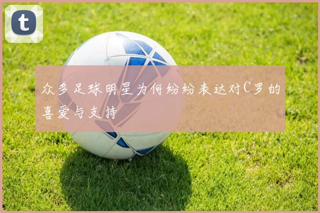 众多足球明星为何纷纷表达对C罗的喜爱与支持