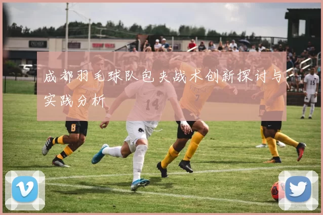 成都羽毛球队包夹战术创新探讨与实践分析