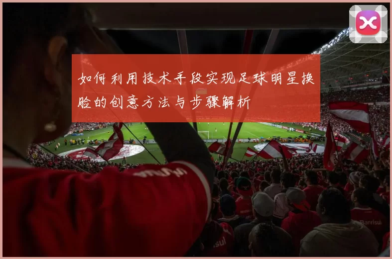 如何利用技术手段实现足球明星换脸的创意方法与步骤解析