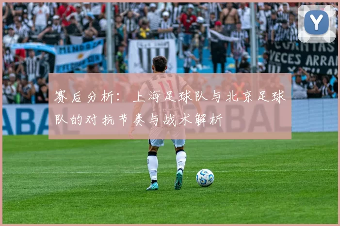 赛后分析：上海足球队与北京足球队的对抗节奏与战术解析