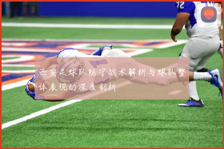 西安足球队防守战术解析与球队整体表现的深度剖析