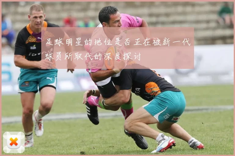 足球明星的地位是否正在被新一代球员所取代的深度探讨