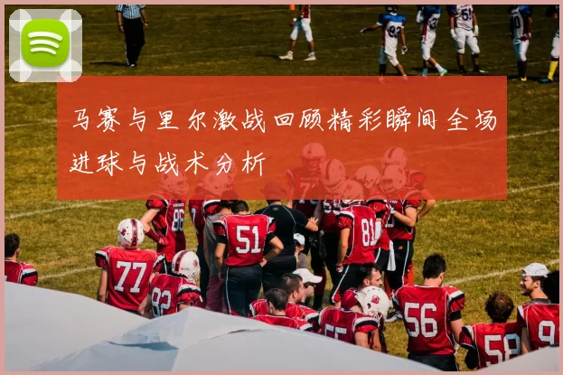 马赛与里尔激战回顾精彩瞬间全场进球与战术分析